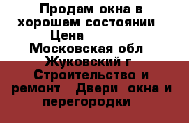 Продам окна в хорошем состоянии › Цена ­ 1 000 - Московская обл., Жуковский г. Строительство и ремонт » Двери, окна и перегородки   